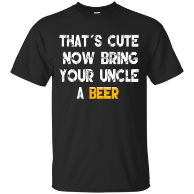 That's Cute Now Bring Your Uncle A Beer Shirt, Hoodie, Tank