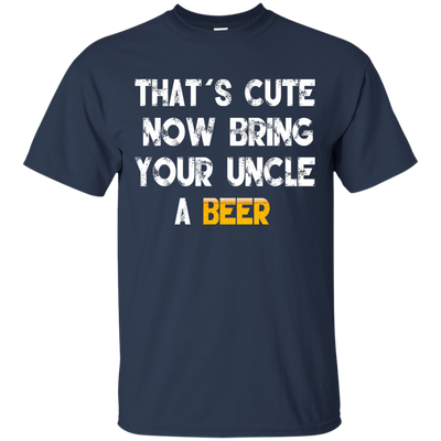 That's Cute Now Bring Your Uncle A Beer Shirt, Hoodie, Tank