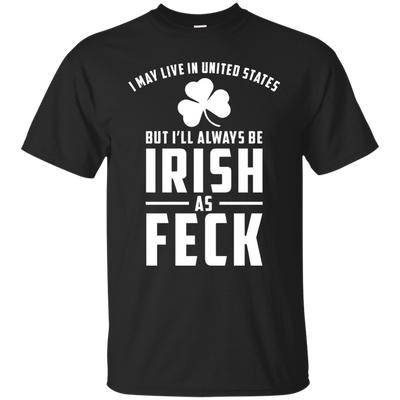 I May Live in United States But I Will Always be Irish as Feck Shirt, Hoodie, Tank