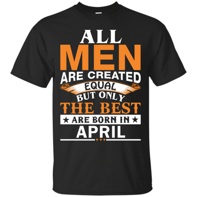 All Men Are Created Equal But Only The Best Are Born in April Shirt