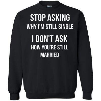 Stop asking me why i'm still single shirt, tank, sweater