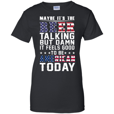 Maybe It's The Beer Talking But Damn It Feels Good To Be American Today shirt