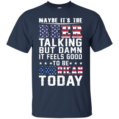 Maybe It's The Beer Talking But Damn It Feels Good To Be American Today shirt