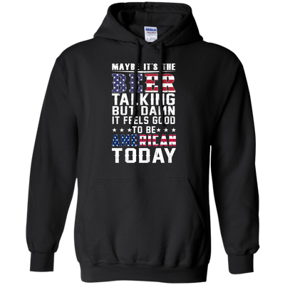 Maybe It's The Beer Talking But Damn It Feels Good To Be American Today shirt
