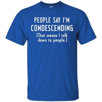 People say I'm condescending That means I talk down to people shirt