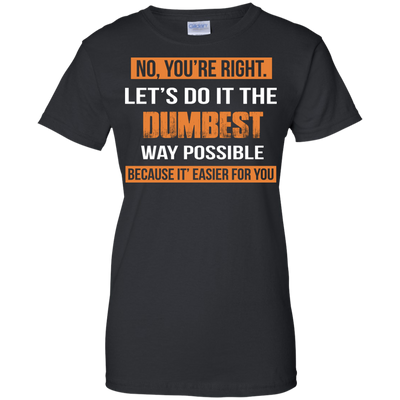 No You're Right Let's Do It The Dumbest Way Possible shirt, tank, hoodie