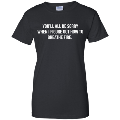 You'll all be sorry when i figure out how to breathe Fire shirt, tank