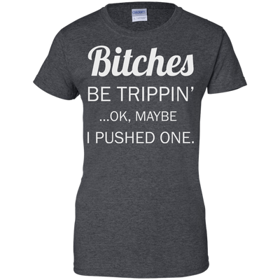 Bitches be trippin ok maybe I pushed one shirt, tank, racerback