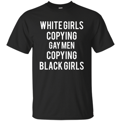 White Girls Copying Gay Men Copying Black Girls shirt