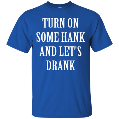 Turn on some hank and let's drank shirt, tank, long sleeve