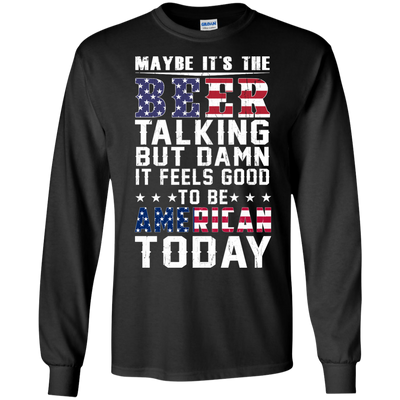 Maybe It's The Beer Talking But Damn It Feels Good To Be American Today shirt
