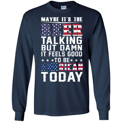 Maybe It's The Beer Talking But Damn It Feels Good To Be American Today shirt