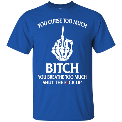 You curse too much bitch you breathe too much shut the fuck up shirt, tank