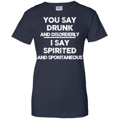 You say drunk and disorderly I say spirited and spontaneous shirt, hoodie