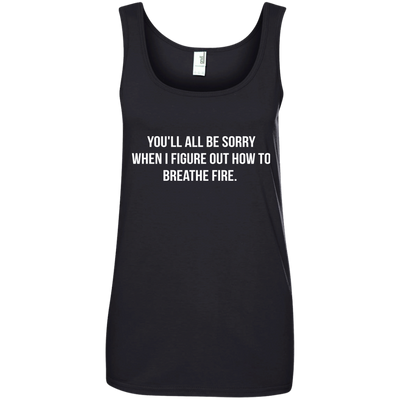 You'll all be sorry when i figure out how to breathe Fire shirt, tank