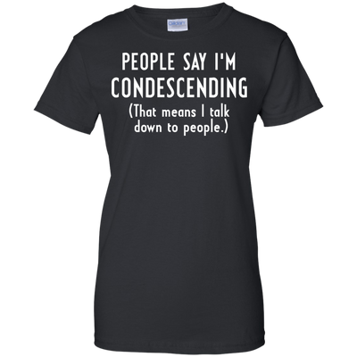People say I'm condescending That means I talk down to people shirt