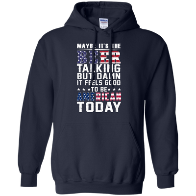 Maybe It's The Beer Talking But Damn It Feels Good To Be American Today shirt