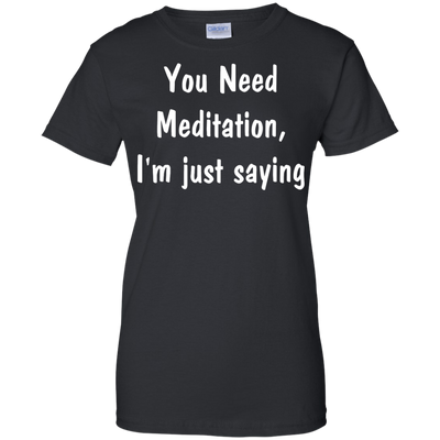 You Need Meditation, i'm just saying shirt, tank, hoodie