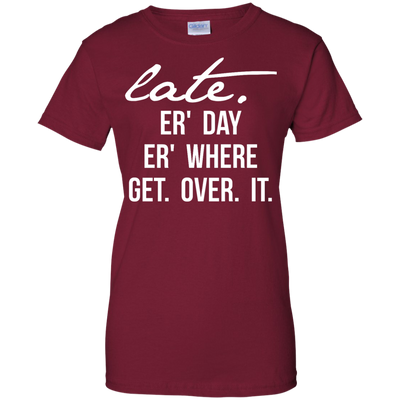Late Er' Day Er' Where Get Over It shirt