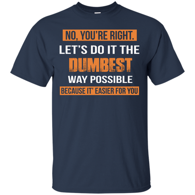 No You're Right Let's Do It The Dumbest Way Possible shirt, tank, hoodie