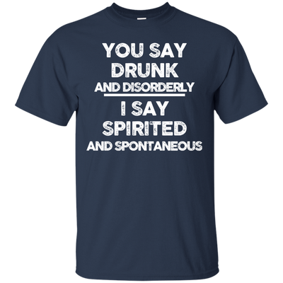 You say drunk and disorderly I say spirited and spontaneous shirt, hoodie