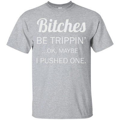 Bitches be trippin ok maybe I pushed one shirt, tank, racerback