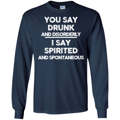 You say drunk and disorderly I say spirited and spontaneous shirt, hoodie