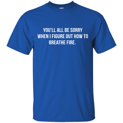 You'll all be sorry when i figure out how to breathe Fire shirt, tank
